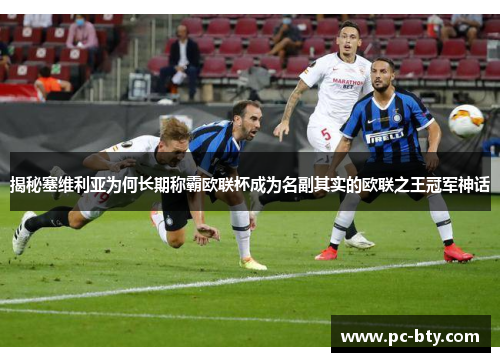 揭秘塞维利亚为何长期称霸欧联杯成为名副其实的欧联之王冠军神话