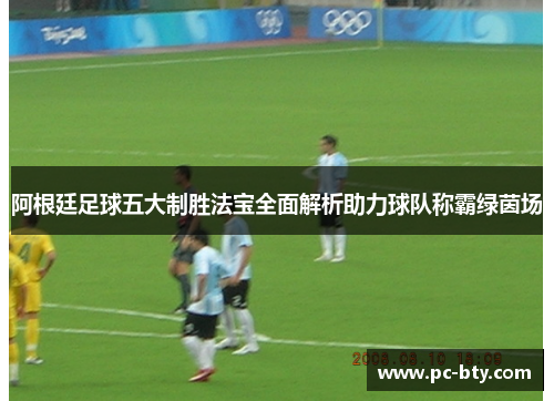 阿根廷足球五大制胜法宝全面解析助力球队称霸绿茵场 阿根廷足球五大制胜法宝全面解析助力球队称霸绿茵场