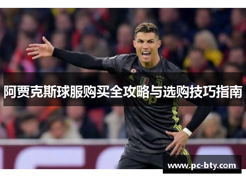 阿贾克斯球服购买全攻略与选购技巧指南 阿贾克斯球服购买全攻略与选购技巧指南
